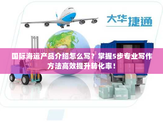 国际海运产品介绍怎么写?掌握5步专业写作方法高效提升转化率! 国际海运产品介绍怎么写?掌握5步专业写作方法高效提升转化率!