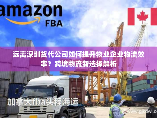 远离深圳货代公司如何提升物业企业物流效率?跨境物流新选择解析 远离深圳货代公司如何提升物业企业物流效率?跨境物流新选择解析