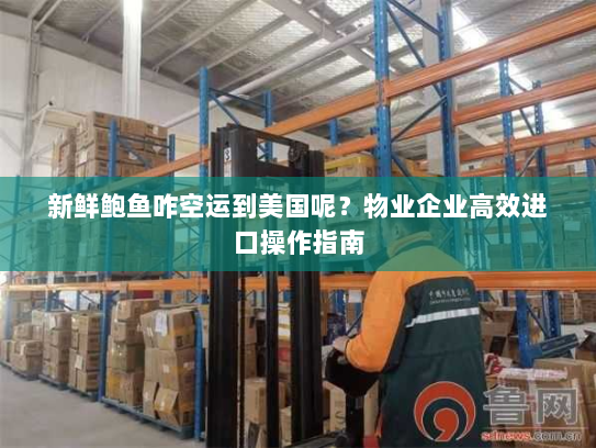 新鲜鲍鱼咋空运到美国呢?物业企业高效进口操作指南 新鲜鲍鱼咋空运到美国呢?物业企业高效进口操作指南