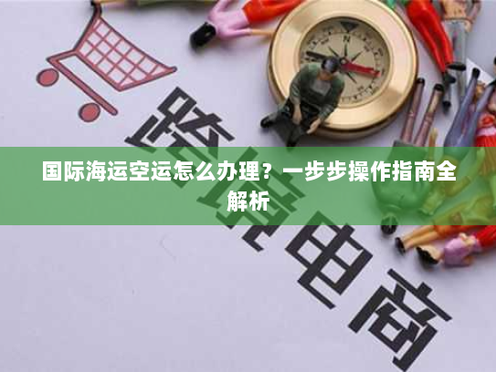国际海运空运怎么办理?一步步操作指南全解析 国际海运空运怎么办理?一步步操作指南全解析