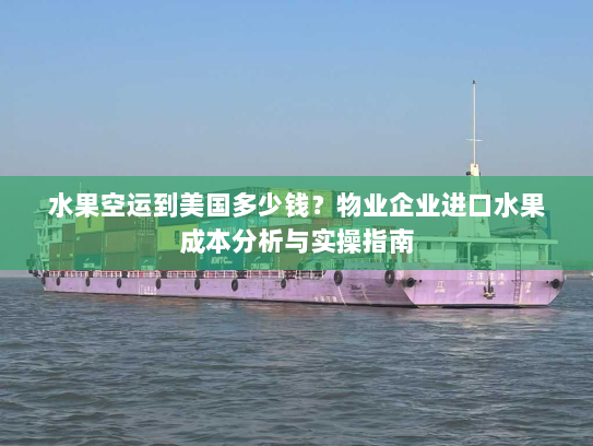 水果空运到美国多少钱？物业企业进口水果成本分析与实操指南
