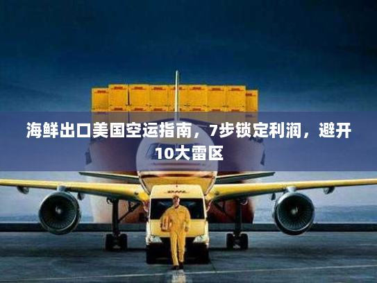 海鲜出口美国空运指南，7步锁定利润，避开10大雷区