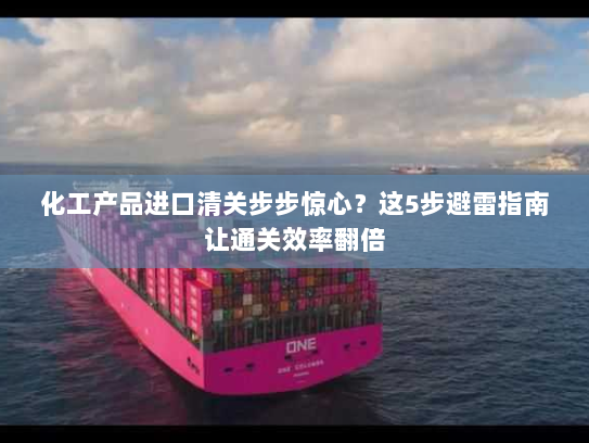 化工产品进口清关步步惊心?这5步避雷指南让通关效率翻倍 化工产品进口清关步步惊心?这5步避雷指南让通关效率翻倍