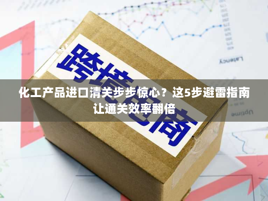 化工产品进口清关步步惊心?这5步避雷指南让通关效率翻倍 化工产品进口清关步步惊心?这5步避雷指南让通关效率翻倍