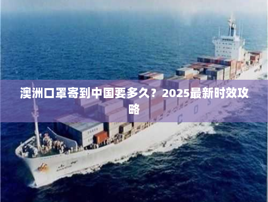 澳洲口罩寄到中国要多久?2025最新时效攻略 澳洲口罩寄到中国要多久?2025最新时效攻略