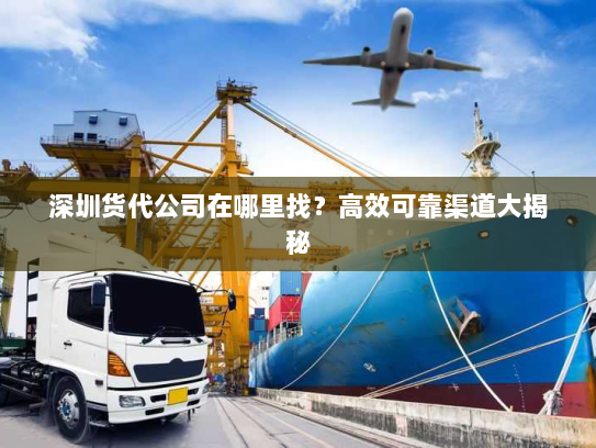 深圳货代公司在哪里找?高效可靠渠道大揭秘 深圳货代公司在哪里找?高效可靠渠道大揭秘