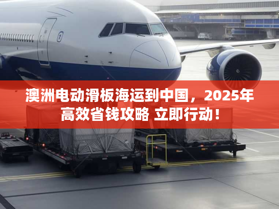 澳洲电动滑板海运到中国，2025年高效省钱攻略 立即行动！