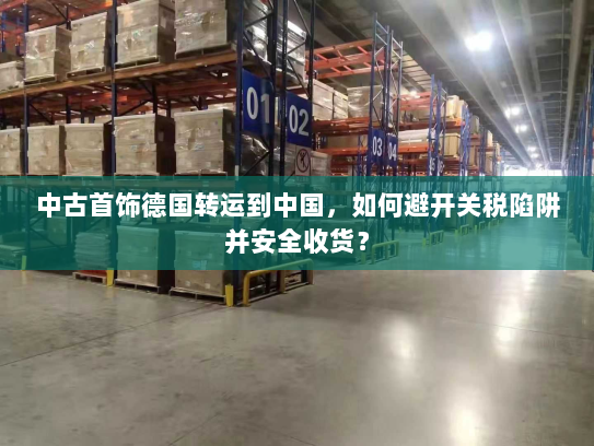 中古首饰德国转运到中国，如何避开关税陷阱并安全收货？