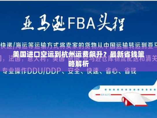 美国进口空运到杭州运费飙升?最新省钱策略解析 美国进口空运到杭州运费飙升?最新省钱策略解析