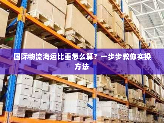 国际物流海运比重怎么算?一步步教你实操方法 国际物流海运比重怎么算?一步步教你实操方法