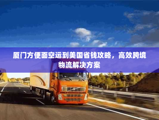 厦门方便面空运到美国省钱攻略,高效跨境物流解决方案 厦门方便面空运到美国省钱攻略,高效跨境物流解决方案