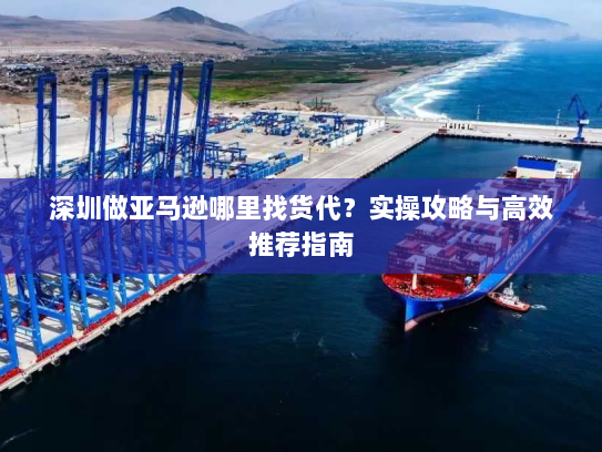 深圳做亚马逊哪里找货代?实操攻略与高效推荐指南 深圳做亚马逊哪里找货代?实操攻略与高效推荐指南