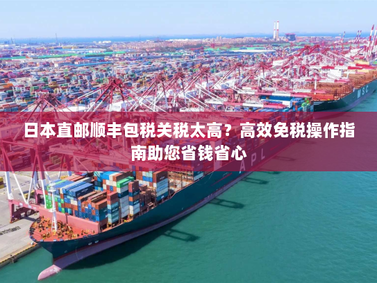 日本直邮顺丰包税关税太高？高效免税操作指南助您省钱省心