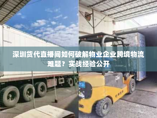 深圳货代直播间如何破解物业企业跨境物流难题?实战经验公开 深圳货代直播间如何破解物业企业跨境物流难题?实战经验公开
