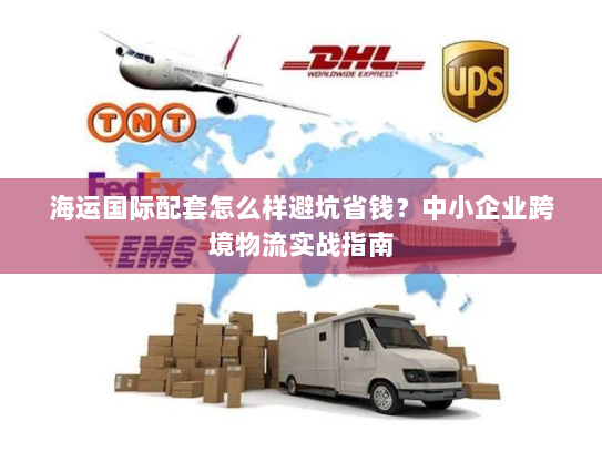 海运国际配套怎么样避坑省钱？中小企业跨境物流实战指南