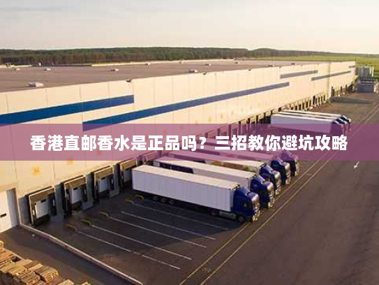香港直邮香水是正品吗?三招教你避坑攻略 香港直邮香水是正品吗?三招教你避坑攻略