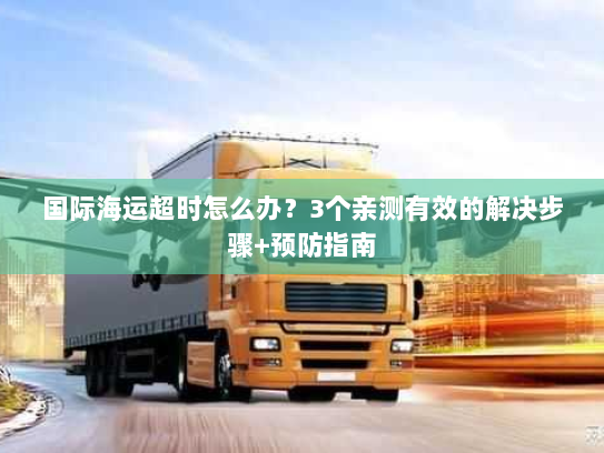 国际海运超时怎么办?3个亲测有效的解决步骤+预防指南 国际海运超时怎么办?3个亲测有效的解决步骤+预防指南
