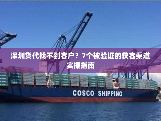 深圳货代找不到客户?7个被验证的获客渠道实操指南 深圳货代找不到客户?7个被验证的获客渠道实操指南