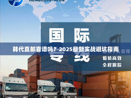 韩代直邮靠谱吗?2025最新实战避坑指南 韩代直邮靠谱吗?2025最新实战避坑指南