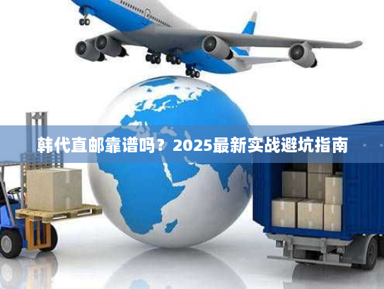 韩代直邮靠谱吗?2025最新实战避坑指南 韩代直邮靠谱吗?2025最新实战避坑指南