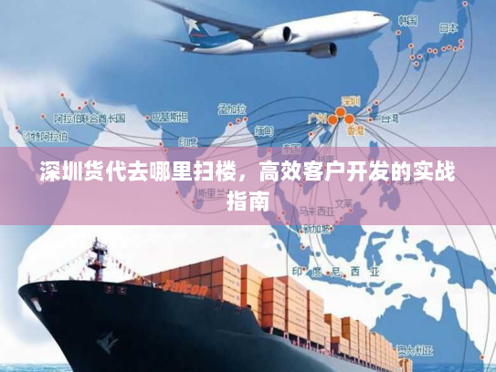 深圳货代去哪里扫楼,高效客户开发的实战指南 深圳货代去哪里扫楼,高效客户开发的实战指南