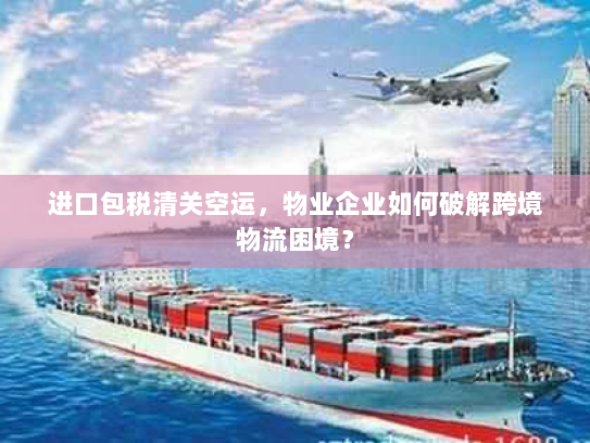 进口包税清关空运，物业企业如何破解跨境物流困境？