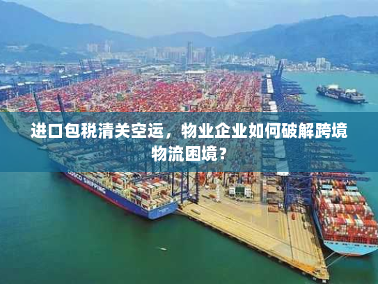 进口包税清关空运,物业企业如何破解跨境物流困境? 进口包税清关空运,物业企业如何破解跨境物流困境?