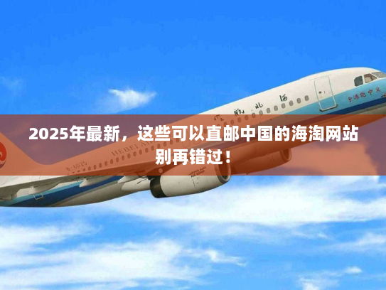 2025年最新，这些可以直邮中国的海淘网站别再错过！