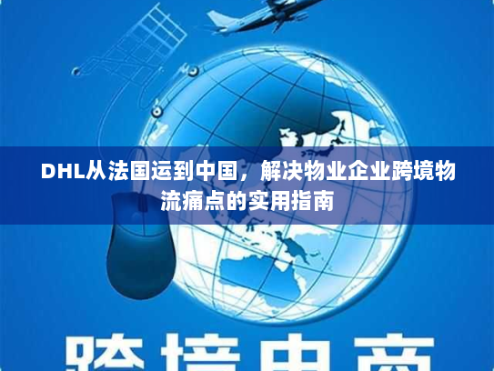 DHL从法国运到中国，解决物业企业跨境物流痛点的实用指南