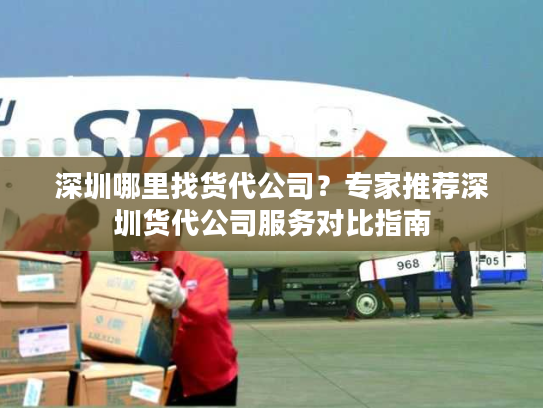 深圳哪里找货代公司？专家推荐深圳货代公司服务对比指南