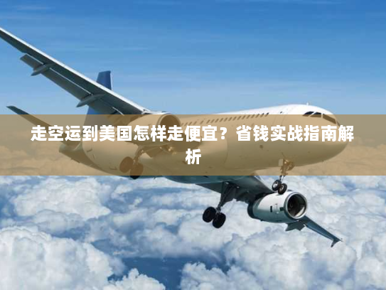 走空运到美国怎样走便宜?省钱实战指南解析 走空运到美国怎样走便宜?省钱实战指南解析