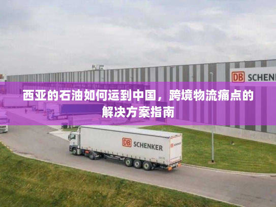 西亚的石油如何运到中国,跨境物流痛点的解决方案指南 西亚的石油如何运到中国,跨境物流痛点的解决方案指南