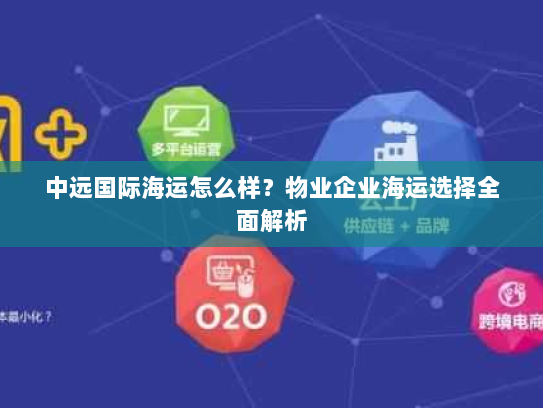 中远国际海运怎么样？物业企业海运选择全面解析