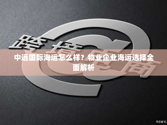 中远国际海运怎么样？物业企业海运选择全面解析