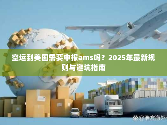 空运到美国需要申报ams吗?2025年最新规则与避坑指南 空运到美国需要申报ams吗?2025年最新规则与避坑指南