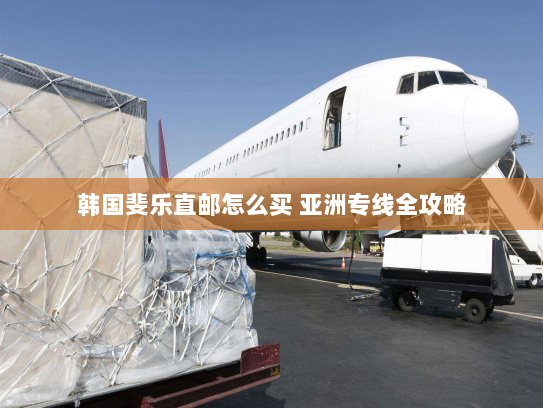 韩国斐乐直邮怎么买 亚洲专线全攻略 韩国斐乐直邮怎么买 亚洲专线全攻略