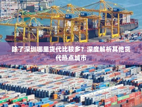 除了深圳哪里货代比较多?深度解析其他货代热点城市 除了深圳哪里货代比较多?深度解析其他货代热点城市