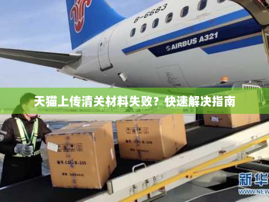 天猫上传清关材料失败？快速解决指南