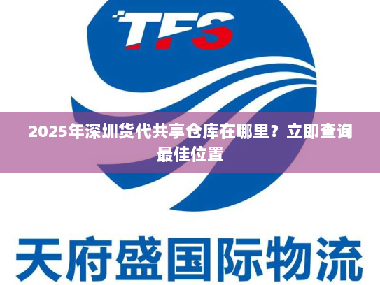 2025年深圳货代共享仓库在哪里？立即查询最佳位置
