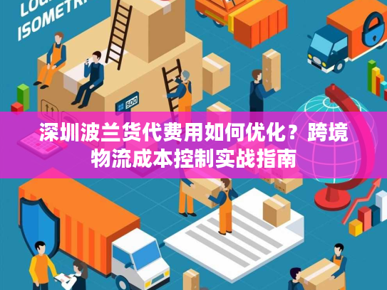 深圳波兰货代费用如何优化？跨境物流成本控制实战指南
