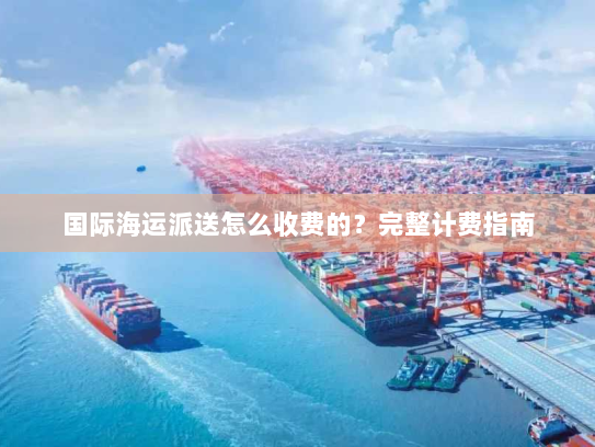 国际海运派送怎么收费的?完整计费指南 国际海运派送怎么收费的?完整计费指南