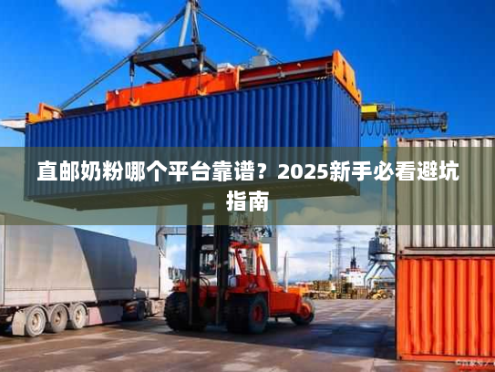 直邮奶粉哪个平台靠谱?2025新手必看避坑指南 直邮奶粉哪个平台靠谱?2025新手必看避坑指南