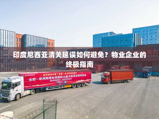 印度尼西亚清关延误如何避免?物业企业的终极指南 印度尼西亚清关延误如何避免?物业企业的终极指南