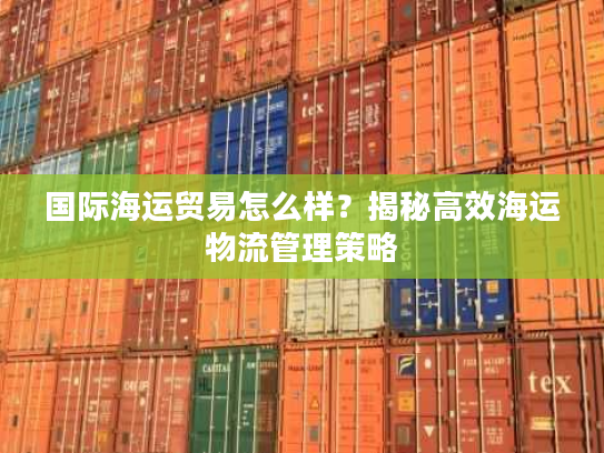 国际海运贸易怎么样?揭秘高效海运物流管理策略 国际海运贸易怎么样?揭秘高效海运物流管理策略