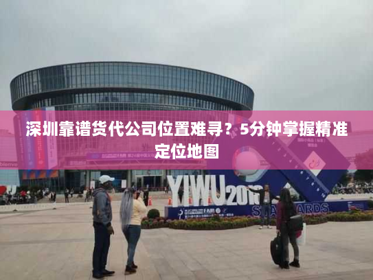 深圳靠谱货代公司位置难寻?5分钟掌握精准定位地图 深圳靠谱货代公司位置难寻?5分钟掌握精准定位地图