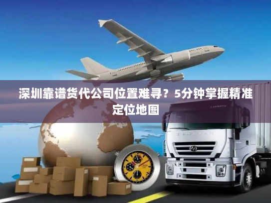 深圳靠谱货代公司位置难寻?5分钟掌握精准定位地图 深圳靠谱货代公司位置难寻?5分钟掌握精准定位地图