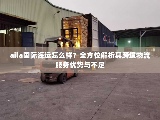 aila国际海运怎么样?全方位解析其跨境物流服务优势与不足 aila国际海运怎么样?全方位解析其跨境物流服务优势与不足