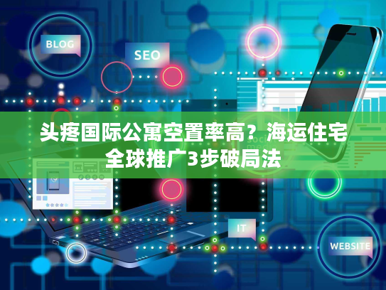 头疼国际公寓空置率高？海运住宅全球推广3步破局法