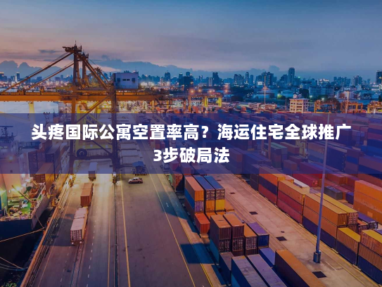 头疼国际公寓空置率高？海运住宅全球推广3步破局法