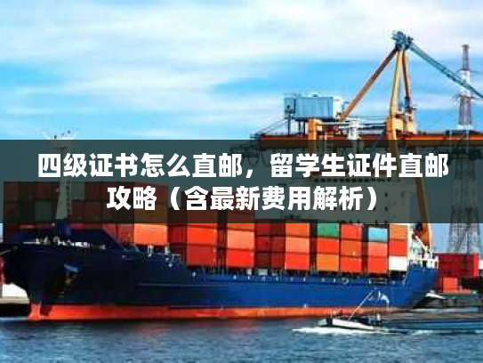 四级证书怎么直邮,留学生证件直邮攻略(含最新费用解析) 四级证书怎么直邮,留学生证件直邮攻略(含最新费用解析)